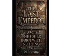 THE LAST EMPEROR ARC 1 - THE CHILD BORN WITH NOTHING: Volume 1: Origin & Anomaly