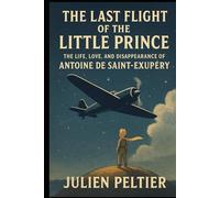 The Last Flight of the Little Prince: The Life, Love, and Disappearance of Antoine de Saint-Exupéry