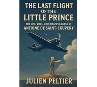 The Last Flight of the Little Prince: The Life, Love, and Disappearance of Antoine de Saint-Exupéry