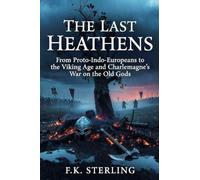 The Last Heathens: From Proto-Indo-Europeans to the Viking Age and Charlemagne's War on the Old Gods