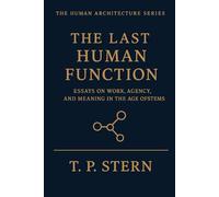 THE LAST HUMAN FUNCTION: Essays on Work, Agency, and Meaning in the Age of Systems: 1 (The Human Architecture Series)