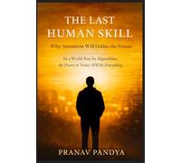THE LAST HUMAN SKILL Why Attention Will Define the Future: In a World Run by Algorithms, the Power to Notice Will Be Everything