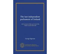 The last independent parliament of Ireland: with account of the survival of the nation and its lifework
