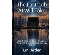 The Last Job AI Will Take: Why Artificial Intelligence Threatens Workers First-and Why the C-Suite May Be Next