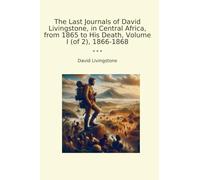 The Last Journals of David Livingstone, in Central Africa, from 1865 to His Death, Volume I (of 2), 1866-1868 (Classic Books)