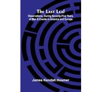 The Last Leaf; Observations, During Seventy-Five Years, Of Men And Events In America And Europe