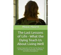 The Last Lessons of Life - What the Dying Teach Us About Living Well: A Deep Exploration of The Top Five Regrets of the Dying Through Psychology, Philosophy, and Human Development
