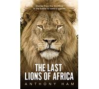 The Last Lions of Africa: Stories from the frontline in the battle to save a species