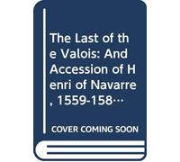 The Last of the Valois: And Accession of Henri of Navarre, 1559-1589 V.1