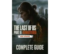 The Last of Us Part II Remastered The Complete Guide & Walkthrough: Mastering Combat, Exploration, Upgrades, and Secrets