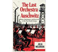 The Last Orchestra of Auschwitz Music, Resistance, and Survival in the Nazi Death Camps