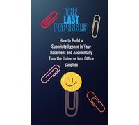 The Last Paperclip: How to Build a Superintelligence in Your Basement and Accidentally Turn the Universe into Office Supplies