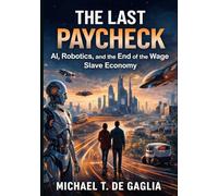 The Last Paycheck: AI, Robotics, and the End of the Wage Slave Economy (De Gaglia Financial Wellness)