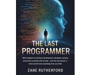 The Last Programmer: What Happens to Software Development, Developer Careers, and Human Creativity When AI Writes the Code - and Why the Answer Is More Surprising Than You Think