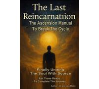 The Last Reincarnation The Ascension Manual To Break The Cycle: Finally Uniting The Soul With Source For Those Ready To Complete The Journey
