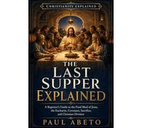 The Last Supper Explained: A Beginner’s Guide to the Final Meal of Jesus, the Eucharist, Covenant, Sacrifice, and Christian Division (Christianity Explained)
