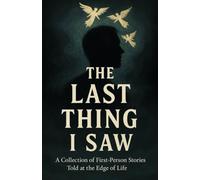 The Last Thing I Saw: A Collection of First-Person Stories Told at the Edge of Life