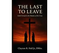 The Last to Leave: Faith Formed In The Shadow of The Cross
