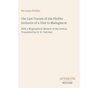 The Last Travels of Ida Pfeiffer Inclusive of a Visit to Madagascar: With a Biographical Memoir of the Author, Translated by H. W. Dulcken