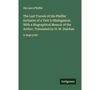 The Last Travels of Ida Pfeiffer Inclusive of a Visit to Madagascar; With a Biographical Memoir of the Author, Translated by H. W. Dulcken: in large print