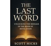 The Last Word: Unlocking the Message of The Book of Revelation: Unlocking the Book of Revelation for Today’s World-Symbols Explained, Prophecies Clarified, Hope Restored