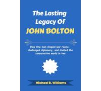 The Lasting Legacy of John Bolton: How One man shaped war rooms, challenged diplomacy, and divided the conservative world in two (The Story Behind Political Icons)