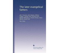 The later evangelical fathers: John Thornton, John Newton, William Cowper, Thomas Scott, Richard Cecil, William Wilberforce, Charles Simeon, Henry Martyn, Josiah Pratt
