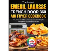 The Latest Emeril Lagasse French Door 360 Air Fryer Cookbook: Easy, Crispy, and Delicious Recipes for Every Meal Using the Emeril Lagasse French Door 360 Air Fryer