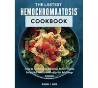 The Latest Hemochromatosis Cookbook: A Step-by-Step Diet Guide to Delicious, Health-Promoting Recipes that Reduce Iron Absorption and Help Manage Symptoms