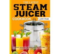 The Latest Steam Juicer Cookbook: Easy, Healthy Recipes for Extracting Pure Juices, Jams, and More