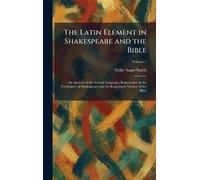 The Latin Element in Shakespeare and the Bible: An Analysis of the Several Languages Represented in the Vocabulary of Shakespeare and the King James Version of the Bible