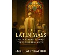 The Latin Mass: A Guide to Rediscovering the Ancient Roman Rite