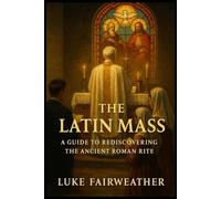 The Latin Mass: A Guide to Rediscovering the Ancient Roman Rite