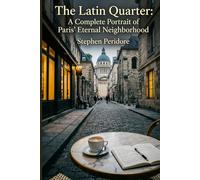 The Latin Quarter : A Complete Portrait of Paris’ Eternal Neighborhood: A Journey through History, Culture, Food, and the Soul of the Left Bank