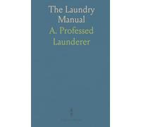 The Laundry Manual: Practical Treatise on Washing, Starching, Ironing, Soap Making, and Stain Removal
