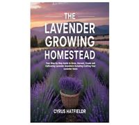 The Lavender Growing Homestead: Your Step-by-Step Guide to Grow, Harvest, Create and Cultivating Lavender Anywhere Including Crafting Your Lavender Oasis