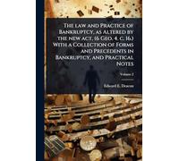 The law and Practice of Bankruptcy, as Altered by the new act, (6 Geo. 4. c. 16.) With a Collection of Forms and Precedents in Bankruptcy, and Practical Notes