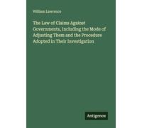 The Law of Claims Against Governments, Including the Mode of Adjusting Them and the Procedure Adopted in Their Investigation