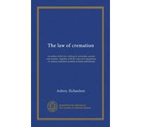 The law of cremation: an outline of the law relating to cremation, ancient and modern : together with the rules and regulations of various cremation societies at home and abroad