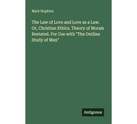 The Law of Love and Love as a Law. Or, Christian Ethics. Theory of Morals Restated. For Use with "The Outline Study of Man"