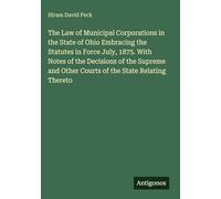The Law of Municipal Corporations in the State of Ohio Embracing the Statutes in Force July, 1875. With Notes of the Decisions of the Supreme and Other Courts of the State Relating Thereto