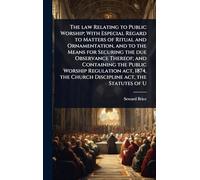 The law Relating to Public Worship; With Especial Regard to Matters of Ritual and Ornamentation, and to the Means for Securing the due Observance ... the Church Discipline act, the Statutes of U