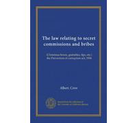 The law relating to secret commissions and bribes: (Christmas boxes, gratuities, tips, etc.) the Prevention of corruption act, 1906