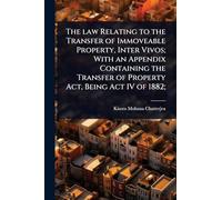 The law Relating to the Transfer of Immoveable Property, Inter Vivos; With an Appendix Containing the Transfer of Property Act, Being Act IV of 1882;