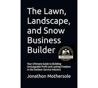 The Lawn, Landscape, and Snow Business Builder: Your Ultimate Guide to Building Unstoppable Profit and Lasting Freedom in the Outdoor Service Industry