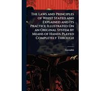 The Laws and Principles of Whist Stated and Explained and Its Practice Illustrated On an Original System by Means of Hands Played Completely Through