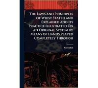The Laws and Principles of Whist Stated and Explained and Its Practice Illustrated On an Original System by Means of Hands Played Completely Through