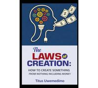 THE LAWS OF CREATION: HOW TO CREATE SOMETHING FROM NOTHING INCLUDING MONEY