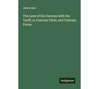 The Laws of the Customs with the Tariff, or Customs Table, and Customs Forms