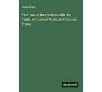 The Laws of the Customs with the Tariff, or Customs Table, and Customs Forms
